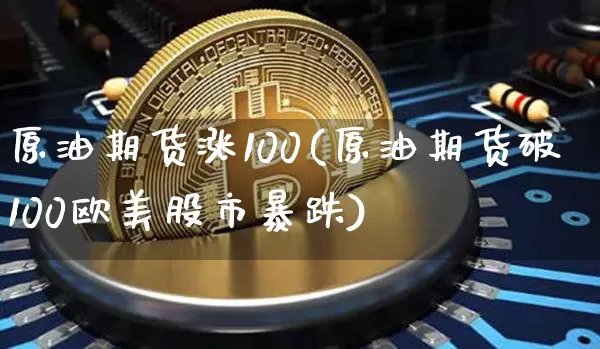 原油期货涨100(原油期货破100欧美股市暴跌)_https://www.tuogunzhijia.com_国际期货_第1张