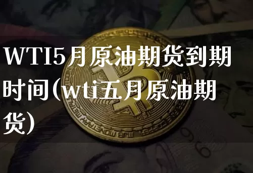 WTI5月原油期货到期时间(wti五月原油期货)_https://www.tuogunzhijia.com_国际期货_第1张