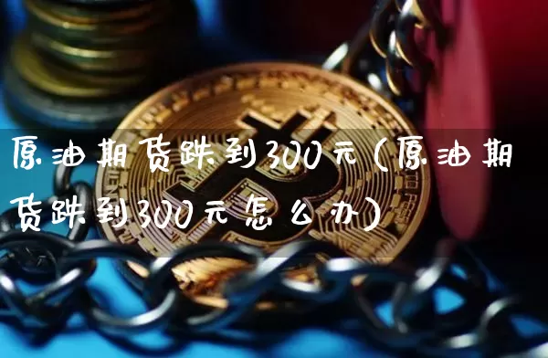 原油期货跌到300元(原油期货跌到300元怎么办)_https://www.tuogunzhijia.com_恒指期货_第1张