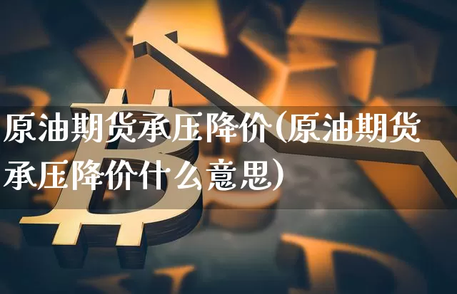 原油期货承压降价(原油期货承压降价什么意思)_https://www.tuogunzhijia.com_原油期货_第1张
