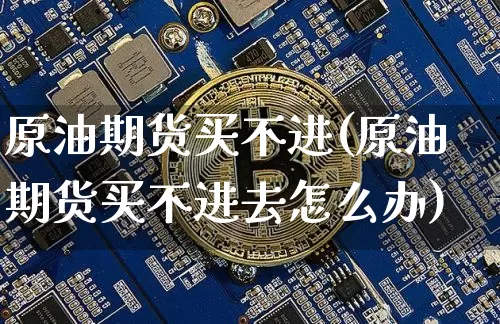 原油期货买不进(原油期货买不进去怎么办)_https://www.tuogunzhijia.com_道指期货_第1张