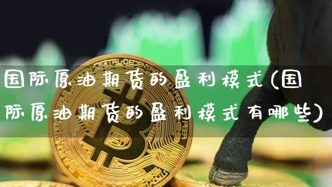 国际原油期货的盈利模式(国际原油期货的盈利模式有哪些)_https://www.tuogunzhijia.com_纳指期货_第1张