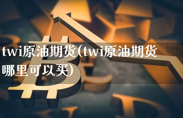 twi原油期货(twi原油期货哪里可以买)_https://www.tuogunzhijia.com_恒指期货_第1张