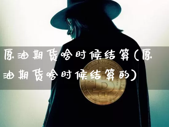 原油期货啥时候结算(原油期货啥时候结算的)_https://www.tuogunzhijia.com_纳指期货_第1张