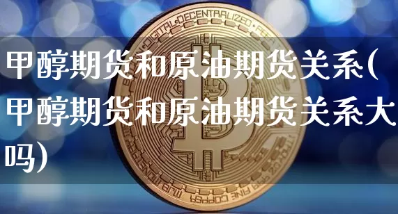 甲醇期货和原油期货关系(甲醇期货和原油期货关系大吗)_https://www.tuogunzhijia.com_道指期货_第1张