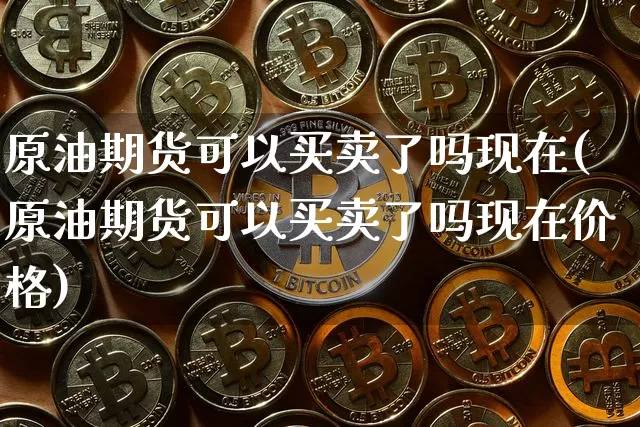 原油期货可以买卖了吗现在(原油期货可以买卖了吗现在价格)_https://www.tuogunzhijia.com_纳指期货_第1张