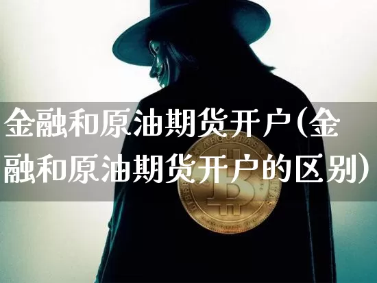 金融和原油期货开户(金融和原油期货开户的区别)_https://www.tuogunzhijia.com_纳指期货_第1张