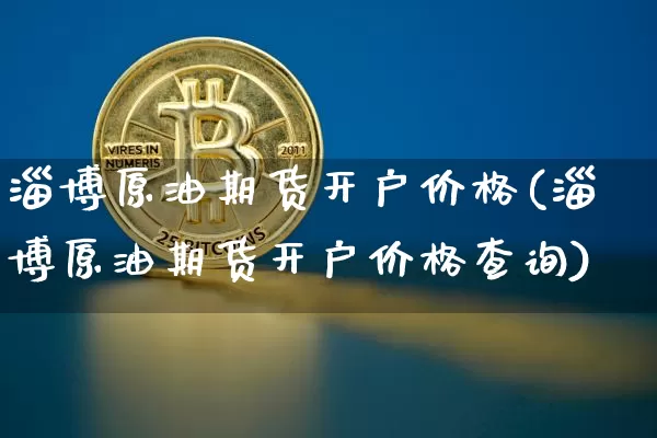 淄博原油期货开户价格(淄博原油期货开户价格查询)_https://www.tuogunzhijia.com_道指期货_第1张