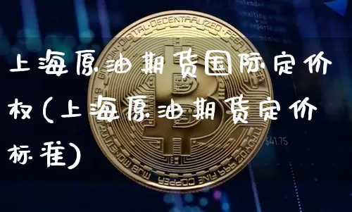 上海原油期货国际定价权(上海原油期货定价标准)_https://www.tuogunzhijia.com_国际期货_第1张