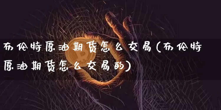 布伦特原油期货怎么交易(布伦特原油期货怎么交易的)_https://www.tuogunzhijia.com_原油期货_第1张