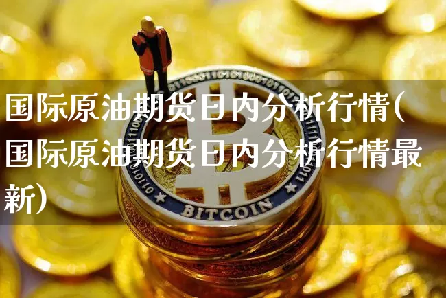 国际原油期货日内分析行情(国际原油期货日内分析行情最新)_https://www.tuogunzhijia.com_国际期货_第1张