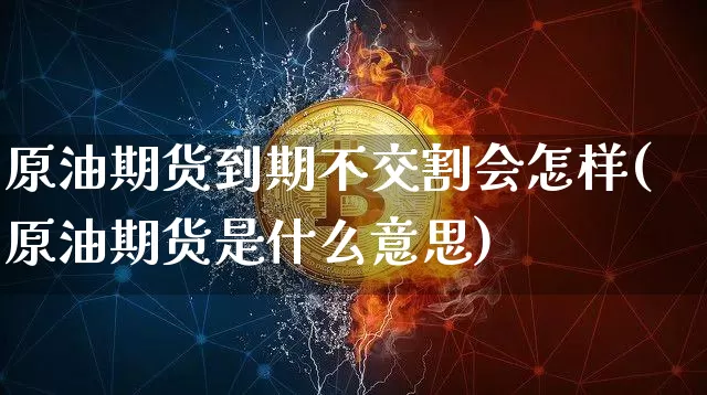 原油期货到期不交割会怎样(原油期货是什么意思)_https://www.tuogunzhijia.com_原油期货_第1张