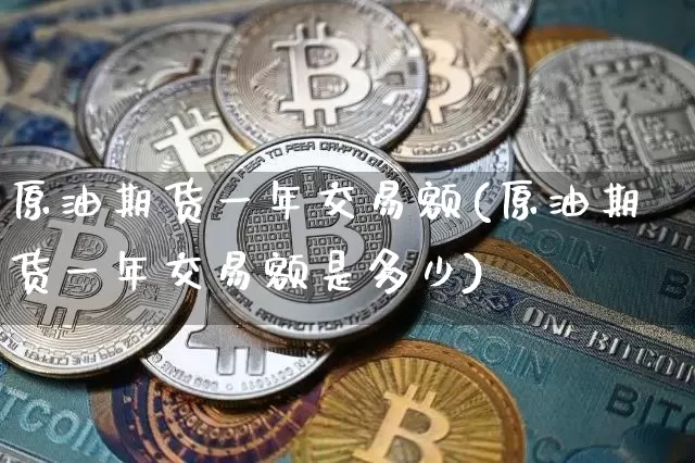 原油期货一年交易额(原油期货一年交易额是多少)_https://www.tuogunzhijia.com_原油期货_第1张