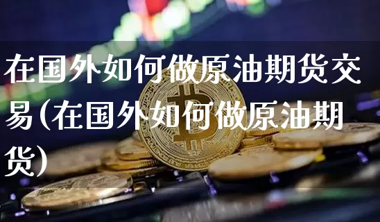 在国外如何做原油期货交易(在国外如何做原油期货)_https://www.tuogunzhijia.com_道指期货_第1张