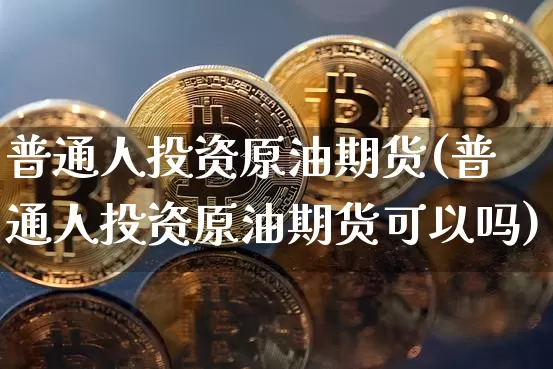 普通人投资原油期货(普通人投资原油期货可以吗)_https://www.tuogunzhijia.com_纳指期货_第1张