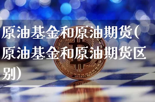 原油基金和原油期货(原油基金和原油期货区别)_https://www.tuogunzhijia.com_黄金期货_第1张