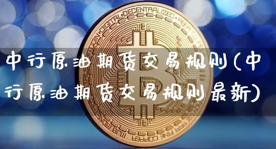 中行原油期货交易规则(中行原油期货交易规则最新)_https://www.tuogunzhijia.com_黄金期货_第1张