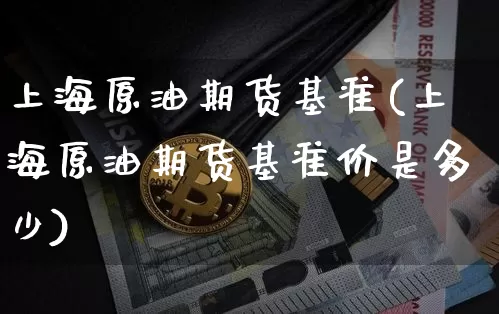 上海原油期货基准(上海原油期货基准价是多少)_https://www.tuogunzhijia.com_国际期货_第1张