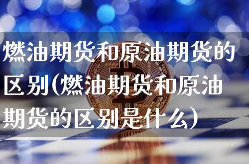 燃油期货和原油期货的区别(燃油期货和原油期货的区别是什么)_https://www.tuogunzhijia.com_原油期货_第1张