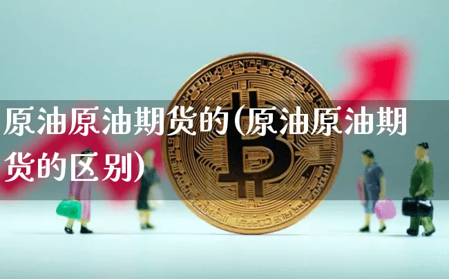 原油原油期货的(原油原油期货的区别)_https://www.tuogunzhijia.com_恒指期货_第1张