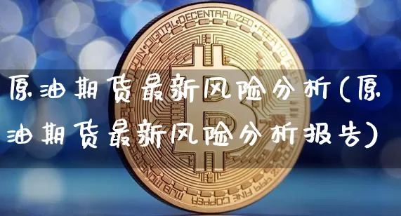 原油期货最新风险分析(原油期货最新风险分析报告)_https://www.tuogunzhijia.com_国际期货_第1张
