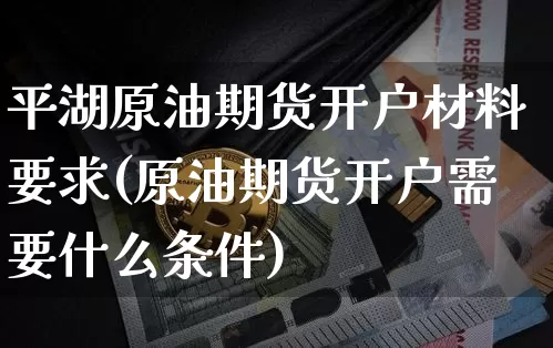 平湖原油期货开户材料要求(原油期货开户需要什么条件)_https://www.tuogunzhijia.com_国际期货_第1张
