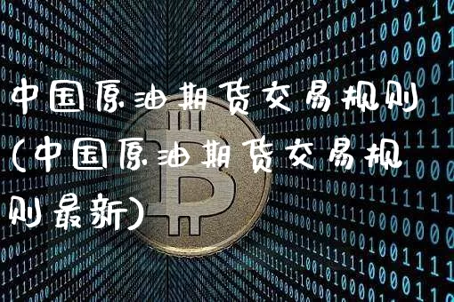 中国原油期货交易规则(中国原油期货交易规则最新)_https://www.tuogunzhijia.com_原油期货_第1张