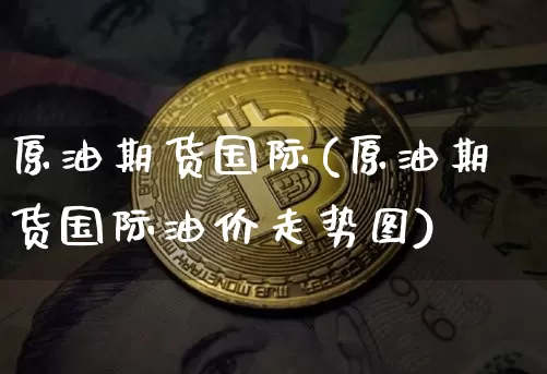 原油期货国际(原油期货国际油价走势图)_https://www.tuogunzhijia.com_纳指期货_第1张