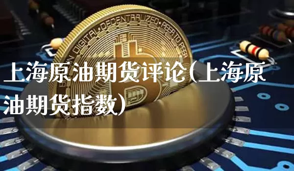 上海原油期货评论(上海原油期货指数)_https://www.tuogunzhijia.com_国际期货_第1张