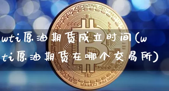 wti原油期货成立时间(wti原油期货在哪个交易所)_https://www.tuogunzhijia.com_道指期货_第1张