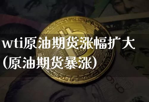 wti原油期货涨幅扩大(原油期货暴涨)_https://www.tuogunzhijia.com_内盘期货_第1张