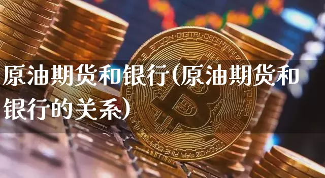 原油期货和银行(原油期货和银行的关系)_https://www.tuogunzhijia.com_原油期货_第1张