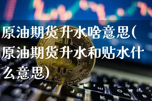 原油期货升水啥意思(原油期货升水和贴水什么意思)_https://www.tuogunzhijia.com_恒指期货_第1张