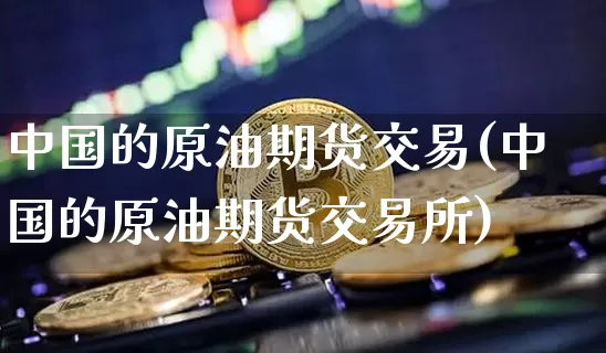 中国的原油期货交易(中国的原油期货交易所)_https://www.tuogunzhijia.com_恒指期货_第1张