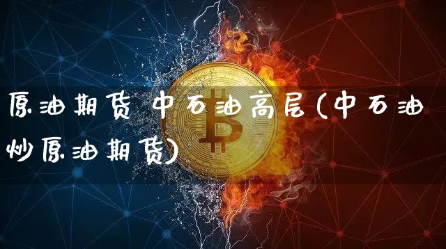 原油期货 中石油高层(中石油炒原油期货)_https://www.tuogunzhijia.com_恒指期货_第1张
