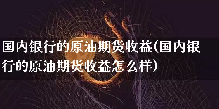 国内银行的原油期货收益(国内银行的原油期货收益怎么样)_https://www.tuogunzhijia.com_原油期货_第1张