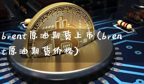 brent原油期货上市(brent原油期货价格)_https://www.tuogunzhijia.com_恒指期货_第1张