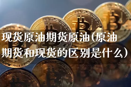 现货原油期货原油(原油期货和现货的区别是什么)_https://www.tuogunzhijia.com_恒指期货_第1张