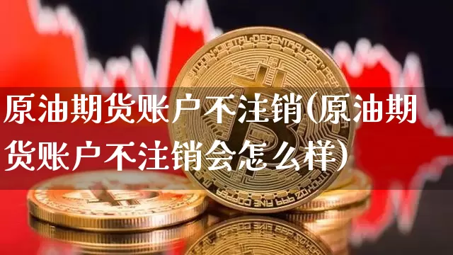 原油期货账户不注销(原油期货账户不注销会怎么样)_https://www.tuogunzhijia.com_内盘期货_第1张