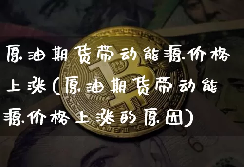 原油期货带动能源价格上涨(原油期货带动能源价格上涨的原因)_https://www.tuogunzhijia.com_恒指期货_第1张