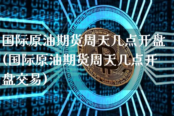 国际原油期货周天几点开盘(国际原油期货周天几点开盘交易)_https://www.tuogunzhijia.com_黄金期货_第1张