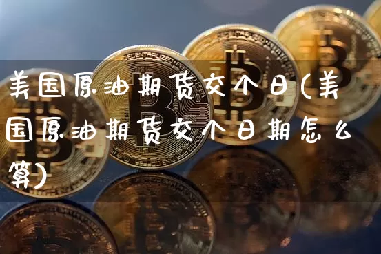 美国原油期货交个日(美国原油期货交个日期怎么算)_https://www.tuogunzhijia.com_恒指期货_第1张
