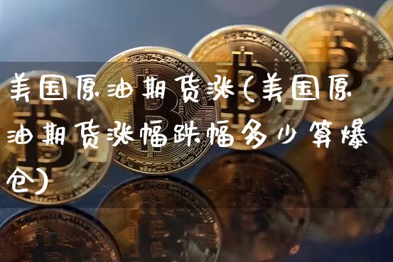 美国原油期货涨(美国原油期货涨幅跌幅多少算爆仓)_https://www.tuogunzhijia.com_内盘期货_第1张