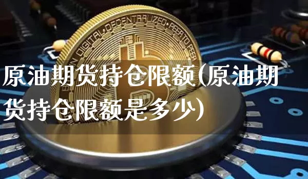 原油期货持仓限额(原油期货持仓限额是多少)_https://www.tuogunzhijia.com_道指期货_第1张