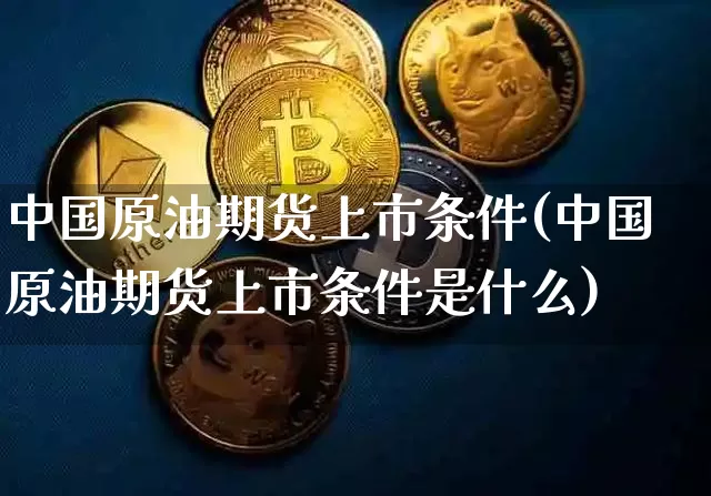 中国原油期货上市条件(中国原油期货上市条件是什么)_https://www.tuogunzhijia.com_内盘期货_第1张