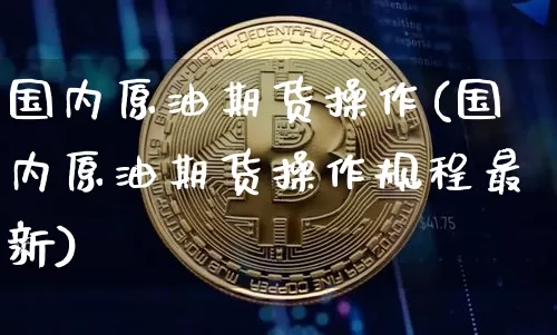 国内原油期货操作(国内原油期货操作规程最新)_https://www.tuogunzhijia.com_道指期货_第1张