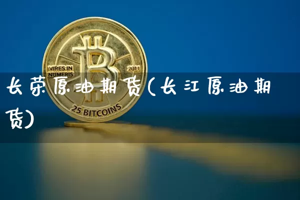 长荣原油期货(长江原油期货)_https://www.tuogunzhijia.com_道指期货_第1张
