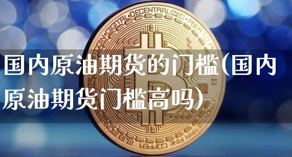 国内原油期货的门槛(国内原油期货门槛高吗)_https://www.tuogunzhijia.com_原油期货_第1张