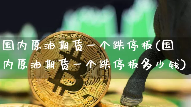 国内原油期货一个跌停板(国内原油期货一个跌停板多少钱)_https://www.tuogunzhijia.com_内盘期货_第1张
