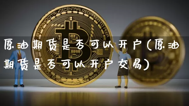 原油期货是否可以开户(原油期货是否可以开户交易)_https://www.tuogunzhijia.com_纳指期货_第1张
